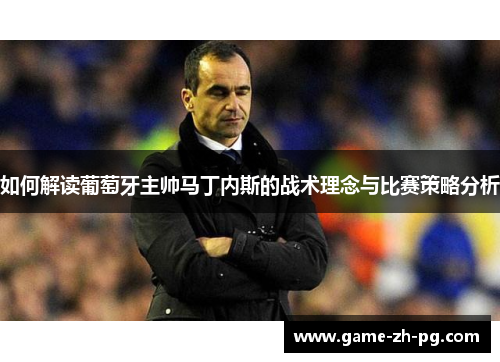 如何解读葡萄牙主帅马丁内斯的战术理念与比赛策略分析