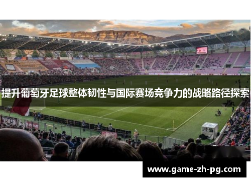 提升葡萄牙足球整体韧性与国际赛场竞争力的战略路径探索