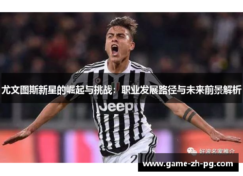 尤文图斯新星的崛起与挑战:职业发展路径与未来前景解析 尤文图斯新星的崛起与挑战:职业发展路径与未来前景解析