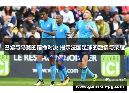 巴黎与马赛的宿命对决 揭示法国足球的激情与荣耀 巴黎与马赛的宿命对决 揭示法国足球的激情与荣耀