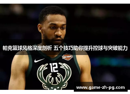帕克篮球风格深度剖析 五个技巧助你提升控球与突破能力 帕克篮球风格深度剖析 五个技巧助你提升控球与突破能力