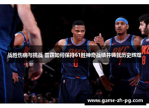 战胜伤病与挑战 雷霆如何保持61胜神奇战绩并铸就历史辉煌