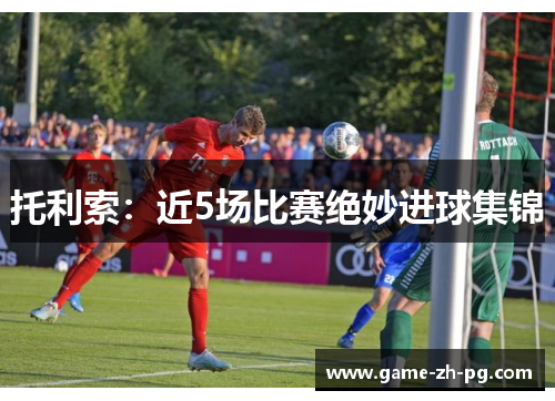 托利索:近5场比赛绝妙进球集锦 托利索:近5场比赛绝妙进球集锦