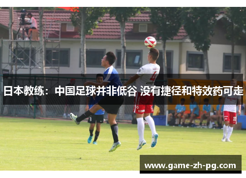 日本教练:中国足球并非低谷 没有捷径和特效药可走 日本教练:中国足球并非低谷 没有捷径和特效药可走