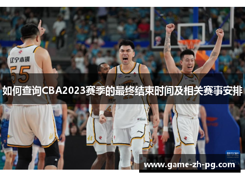 如何查询CBA2023赛季的最终结束时间及相关赛事安排