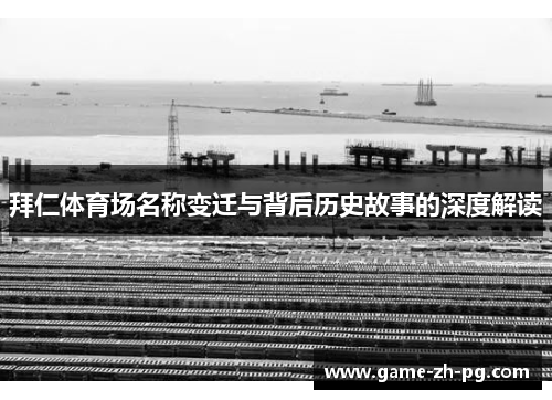 拜仁体育场名称变迁与背后历史故事的深度解读