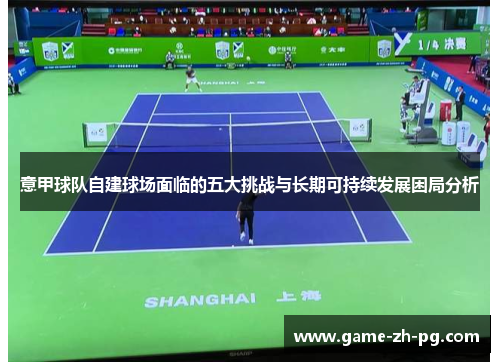 意甲球队自建球场面临的五大挑战与长期可持续发展困局分析