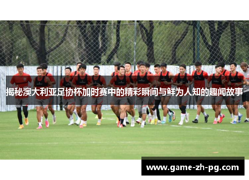 揭秘澳大利亚足协杯加时赛中的精彩瞬间与鲜为人知的趣闻故事 揭秘澳大利亚足协杯加时赛中的精彩瞬间与鲜为人知的趣闻故事