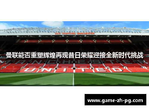 曼联能否重塑辉煌再现昔日荣耀迎接全新时代挑战