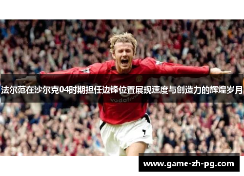 法尔范在沙尔克04时期担任边锋位置展现速度与创造力的辉煌岁月