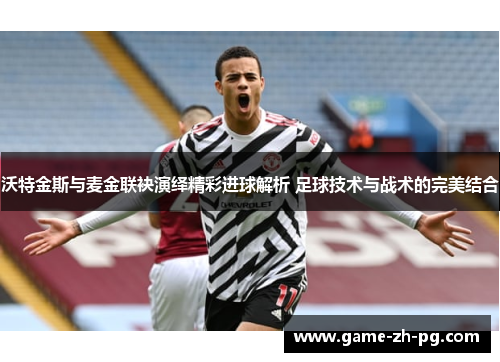 沃特金斯与麦金联袂演绎精彩进球解析 足球技术与战术的完美结合