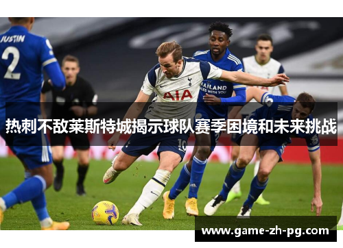 热刺不敌莱斯特城揭示球队赛季困境和未来挑战