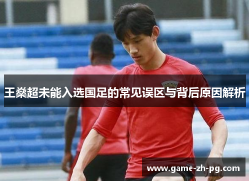 王燊超未能入选国足的常见误区与背后原因解析 王燊超未能入选国足的常见误区与背后原因解析