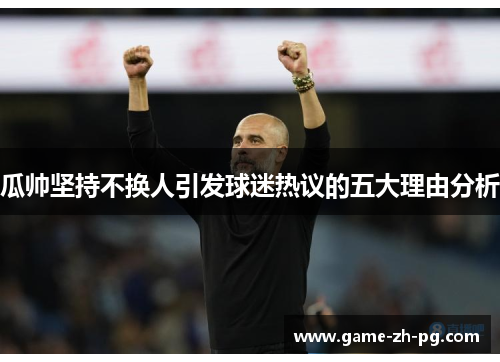 瓜帅坚持不换人引发球迷热议的五大理由分析 瓜帅坚持不换人引发球迷热议的五大理由分析