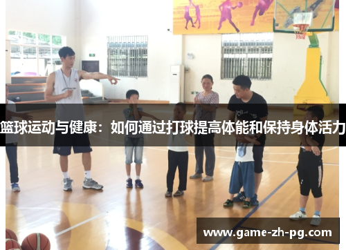 篮球运动与健康：如何通过打球提高体能和保持身体活力