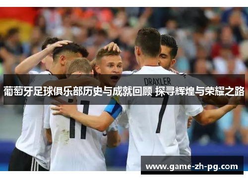 葡萄牙足球俱乐部历史与成就回顾 探寻辉煌与荣耀之路