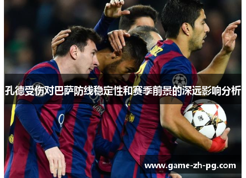 孔德受伤对巴萨防线稳定性和赛季前景的深远影响分析 孔德受伤对巴萨防线稳定性和赛季前景的深远影响分析