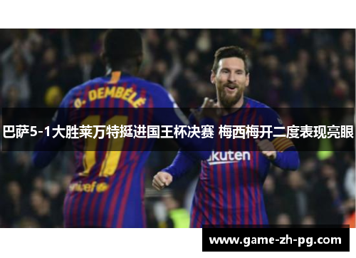 巴萨5-1大胜莱万特挺进国王杯决赛 梅西梅开二度表现亮眼