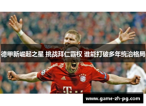 德甲新崛起之星 挑战拜仁霸权 谁能打破多年统治格局 德甲新崛起之星 挑战拜仁霸权 谁能打破多年统治格局