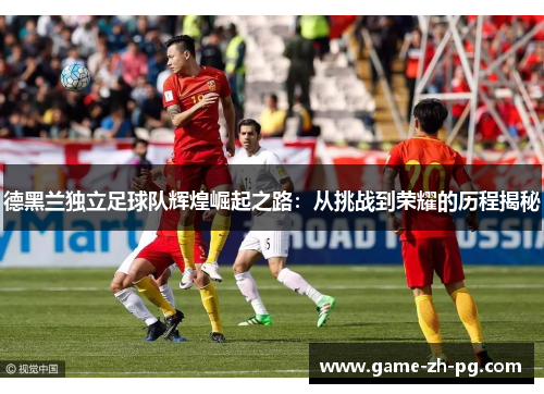 德黑兰独立足球队辉煌崛起之路：从挑战到荣耀的历程揭秘