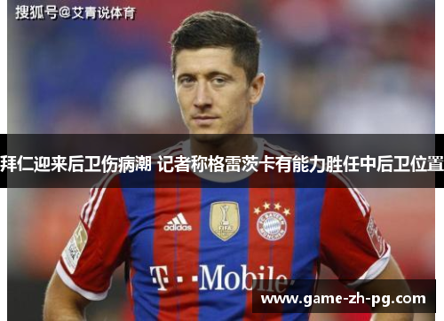 拜仁迎来后卫伤病潮 记者称格雷茨卡有能力胜任中后卫位置 拜仁迎来后卫伤病潮 记者称格雷茨卡有能力胜任中后卫位置