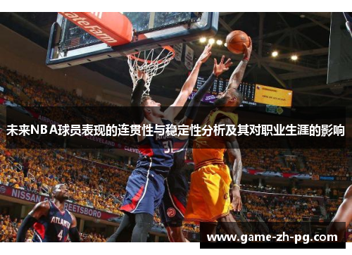 未来NBA球员表现的连贯性与稳定性分析及其对职业生涯的影响 未来NBA球员表现的连贯性与稳定性分析及其对职业生涯的影响
