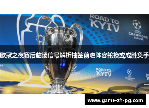欧冠之夜赛后临场信号解析抽签前瞻阵容轮换或成胜负手