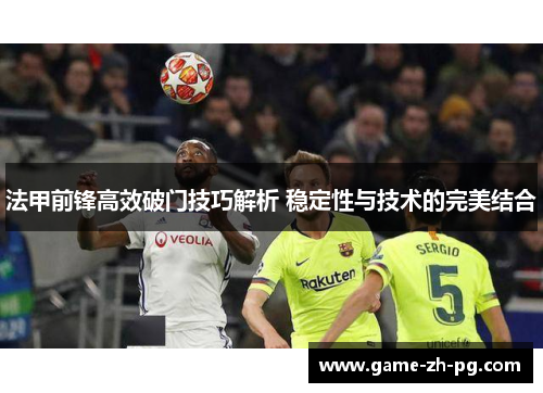 法甲前锋高效破门技巧解析 稳定性与技术的完美结合 法甲前锋高效破门技巧解析 稳定性与技术的完美结合