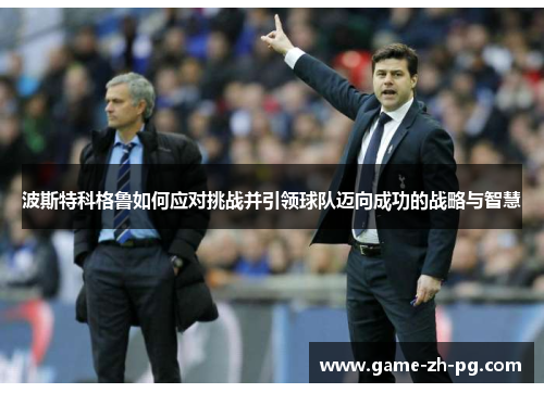 波斯特科格鲁如何应对挑战并引领球队迈向成功的战略与智慧 波斯特科格鲁如何应对挑战并引领球队迈向成功的战略与智慧