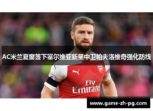 AC米兰夏窗签下塞尔维亚新星中卫帕夫洛维奇强化防线