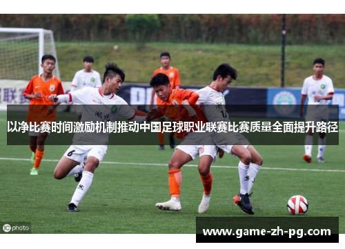 以净比赛时间激励机制推动中国足球职业联赛比赛质量全面提升路径 以净比赛时间激励机制推动中国足球职业联赛比赛质量全面提升路径