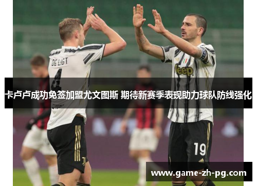 卡卢卢成功免签加盟尤文图斯 期待新赛季表现助力球队防线强化