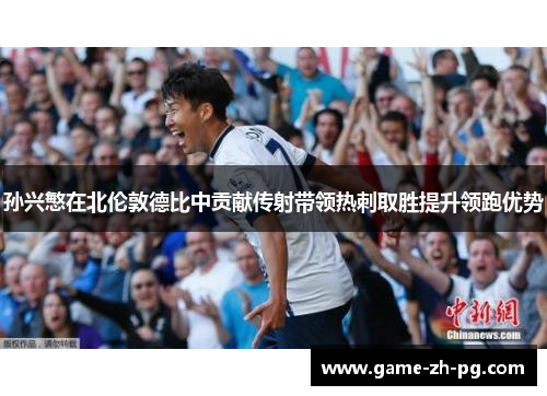 孙兴慜在北伦敦德比中贡献传射带领热刺取胜提升领跑优势 孙兴慜在北伦敦德比中贡献传射带领热刺取胜提升领跑优势