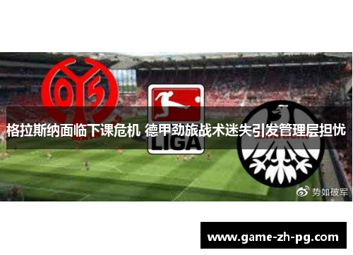 格拉斯纳面临下课危机 德甲劲旅战术迷失引发管理层担忧