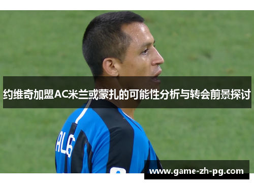 约维奇加盟AC米兰或蒙扎的可能性分析与转会前景探讨