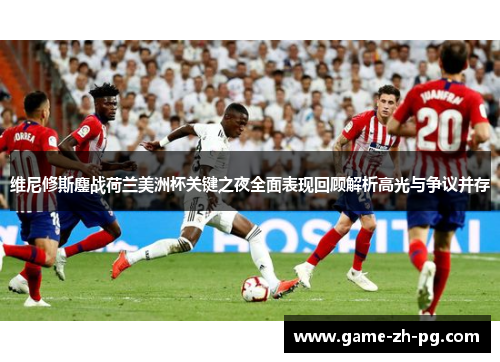 维尼修斯鏖战荷兰美洲杯关键之夜全面表现回顾解析高光与争议并存
