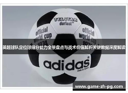 英超球队定位球得分能力全景盘点与战术价值解析关键数据深度解读