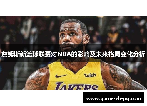詹姆斯新篮球联赛对NBA的影响及未来格局变化分析 詹姆斯新篮球联赛对NBA的影响及未来格局变化分析