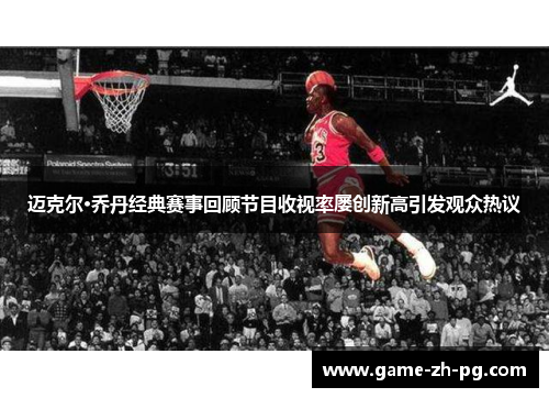 迈克尔·乔丹经典赛事回顾节目收视率屡创新高引发观众热议