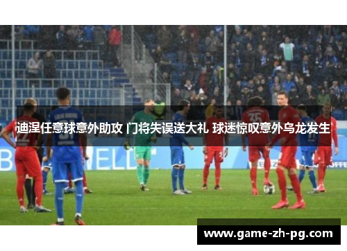 迪涅任意球意外助攻 门将失误送大礼 球迷惊叹意外乌龙发生