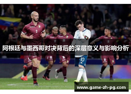 阿根廷与墨西哥对决背后的深层意义与影响分析