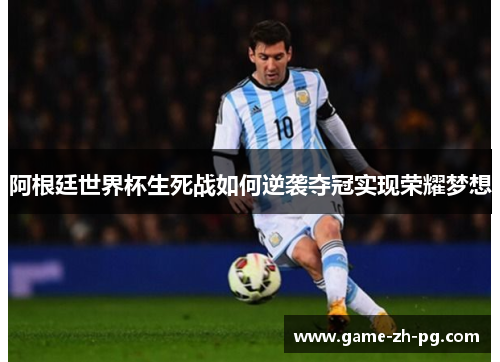 阿根廷世界杯生死战如何逆袭夺冠实现荣耀梦想