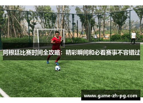 阿根廷比赛时间全攻略：精彩瞬间和必看赛事不容错过
