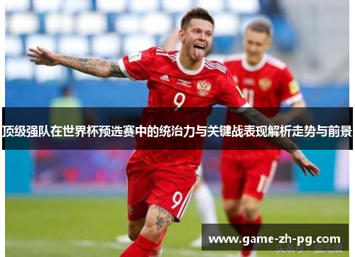 顶级强队在世界杯预选赛中的统治力与关键战表现解析走势与前景
