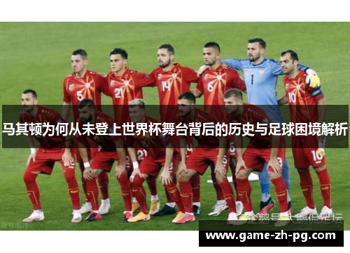 马其顿为何从未登上世界杯舞台背后的历史与足球困境解析