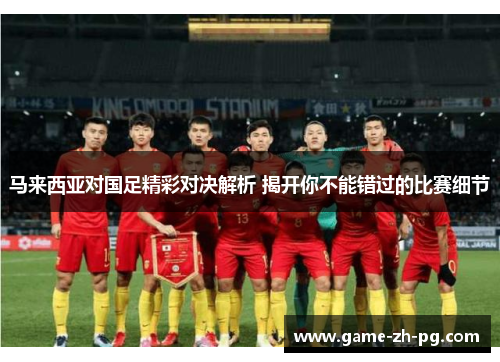 马来西亚对国足精彩对决解析 揭开你不能错过的比赛细节 马来西亚对国足精彩对决解析 揭开你不能错过的比赛细节