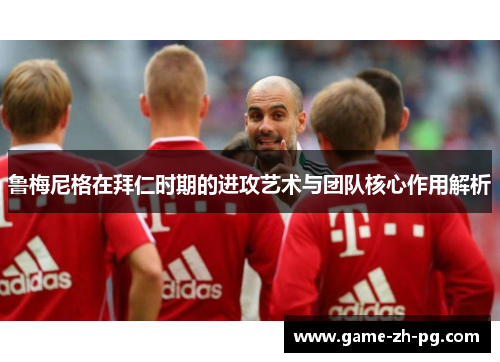鲁梅尼格在拜仁时期的进攻艺术与团队核心作用解析