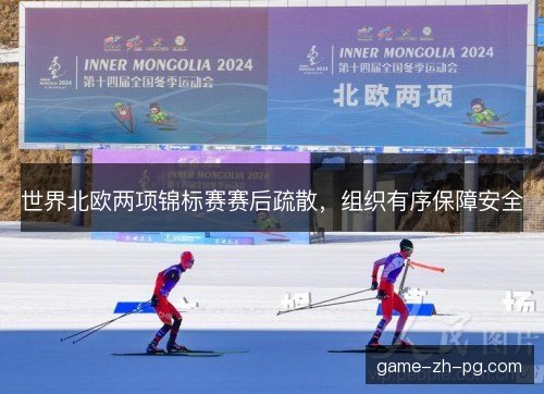 世界北欧两项锦标赛赛后疏散，组织有序保障安全