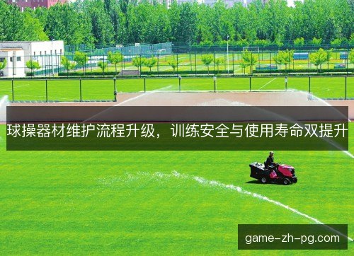 球操器材维护流程升级，训练安全与使用寿命双提升