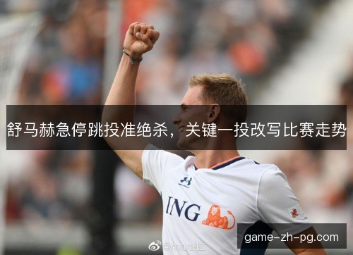舒马赫急停跳投准绝杀,关键一投改写比赛走势 舒马赫急停跳投准绝杀,关键一投改写比赛走势